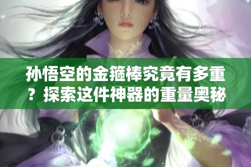孙悟空的金箍棒究竟有多重？探索这件神器的重量奥秘