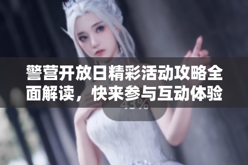 警营开放日精彩活动攻略全面解读，快来参与互动体验吧