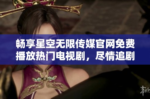 畅享星空无限传媒官网免费播放热门电视剧，尽情追剧无阻碍