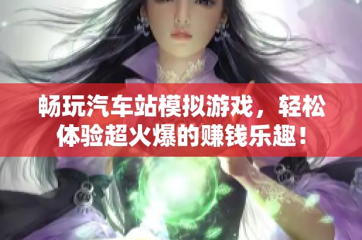 畅玩汽车站模拟游戏，轻松体验超火爆的赚钱乐趣！