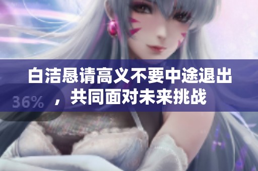 白洁恳请高义不要中途退出，共同面对未来挑战