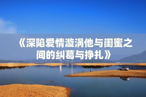 《深陷爱情漩涡他与闺蜜之间的纠葛与挣扎》