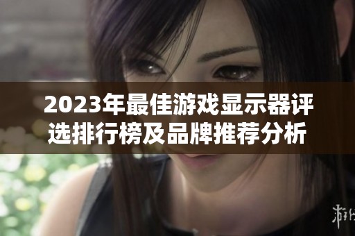 2023年最佳游戏显示器评选排行榜及品牌推荐分析