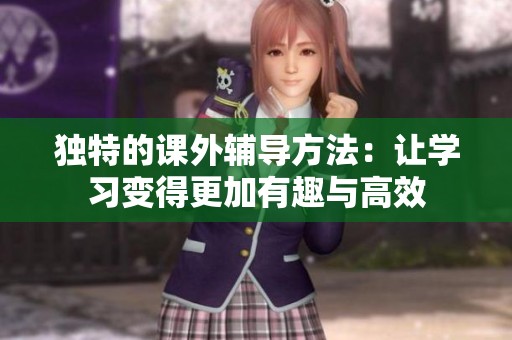 独特的课外辅导方法：让学习变得更加有趣与高效
