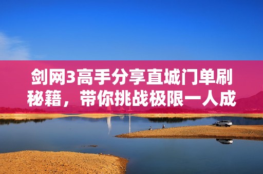 剑网3高手分享直城门单刷秘籍，带你挑战极限一人成军攻略