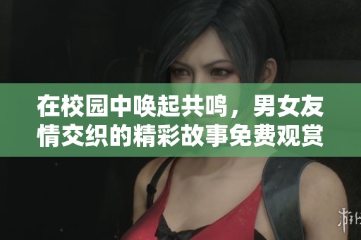 在校园中唤起共鸣，男女友情交织的精彩故事免费观赏