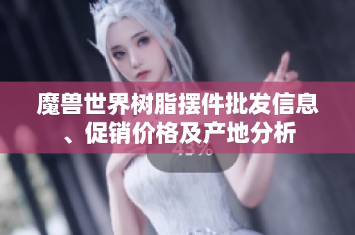 魔兽世界树脂摆件批发信息、促销价格及产地分析