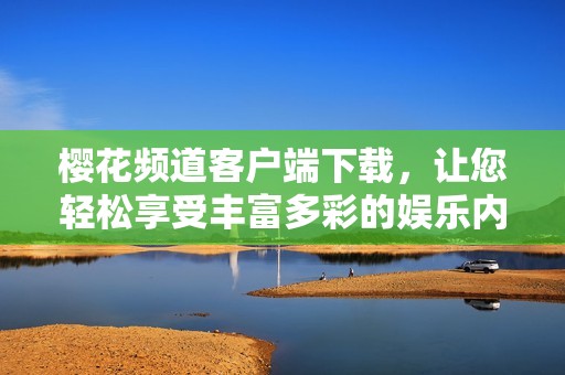 樱花频道客户端下载，让您轻松享受丰富多彩的娱乐内容