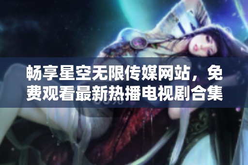 畅享星空无限传媒网站，免费观看最新热播电视剧合集
