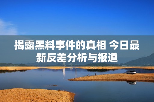 揭露黑料事件的真相 今日最新反差分析与报道