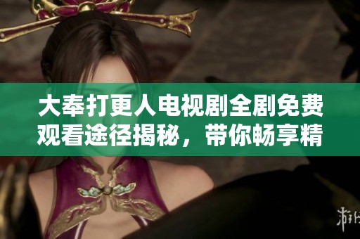 大奉打更人电视剧全剧免费观看途径揭秘，带你畅享精彩剧集