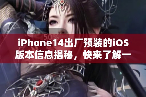 iPhone14出厂预装的iOS版本信息揭秘，快来了解一下吧