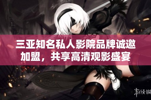 三亚知名私人影院品牌诚邀加盟，共享高清观影盛宴