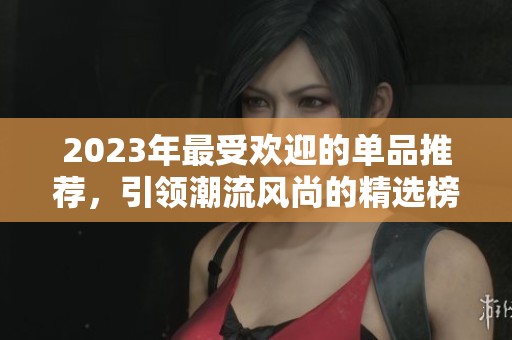 2023年最受欢迎的单品推荐，引领潮流风尚的精选榜单