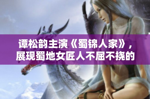 谭松韵主演《蜀锦人家》，展现蜀地女匠人不屈不挠的传奇奋斗故事