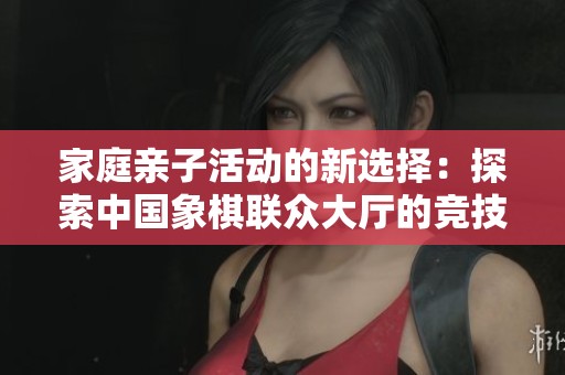 家庭亲子活动的新选择：探索中国象棋联众大厅的竞技魅力