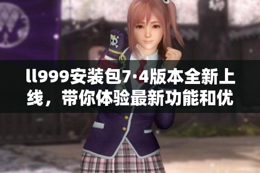 ll999安装包7·4版本全新上线，带你体验最新功能和优化