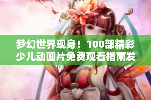 梦幻世界现身！100部精彩少儿动画片免费观看指南发布