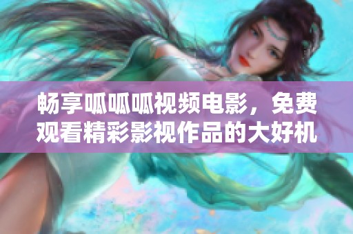 畅享呱呱呱视频电影，免费观看精彩影视作品的大好机会