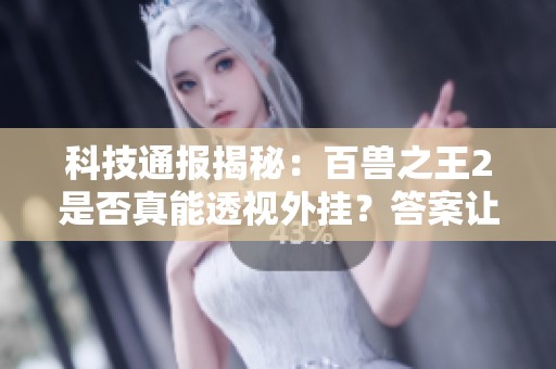 科技通报揭秘：百兽之王2是否真能透视外挂？答案让人震惊！