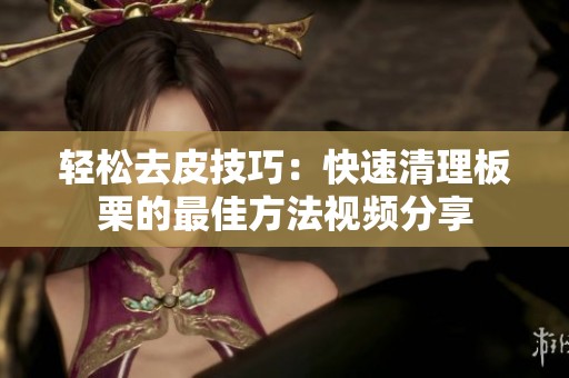 轻松去皮技巧：快速清理板栗的最佳方法视频分享