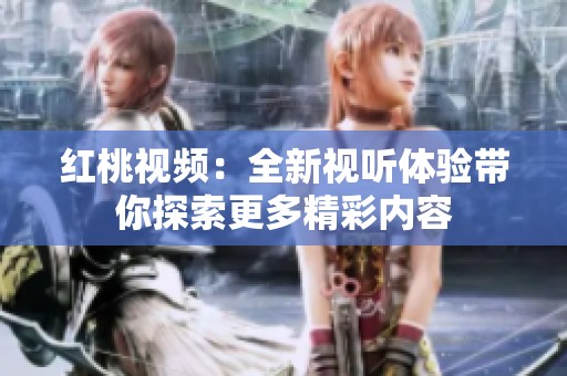 红桃视频：全新视听体验带你探索更多精彩内容
