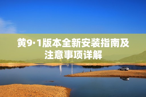 黄9·1版本全新安装指南及注意事项详解