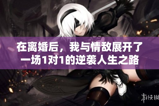 在离婚后，我与情敌展开了一场1对1的逆袭人生之路