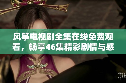 风筝电视剧全集在线免费观看，畅享46集精彩剧情与感人故事
