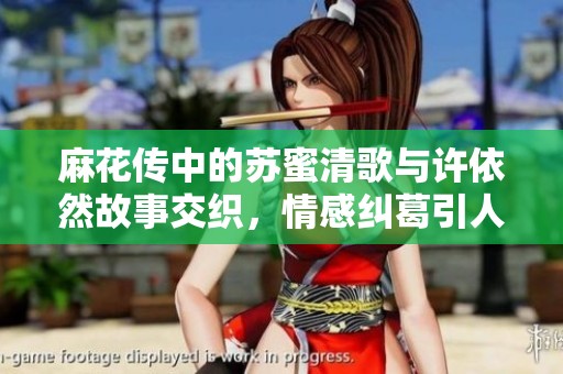 麻花传中的苏蜜清歌与许依然故事交织，情感纠葛引人入胜