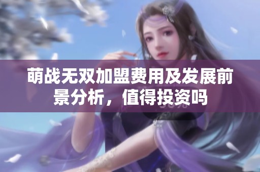萌战无双加盟费用及发展前景分析，值得投资吗