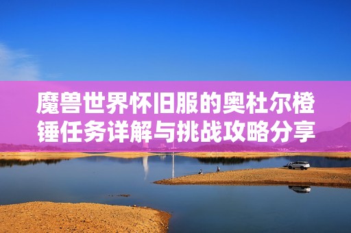 魔兽世界怀旧服的奥杜尔橙锤任务详解与挑战攻略分享