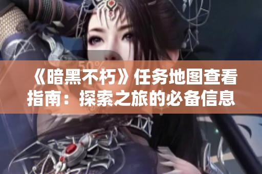 《暗黑不朽》任务地图查看指南：探索之旅的必备信息汇总