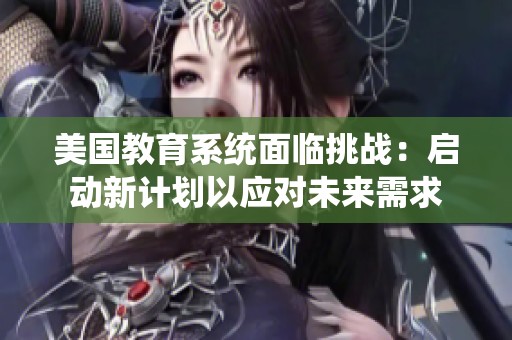 美国教育系统面临挑战：启动新计划以应对未来需求