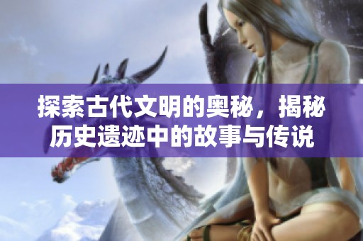探索古代文明的奥秘，揭秘历史遗迹中的故事与传说