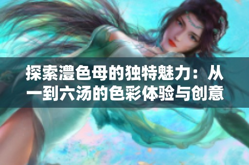 探索澧色母的独特魅力：从一到六汤的色彩体验与创意灵感