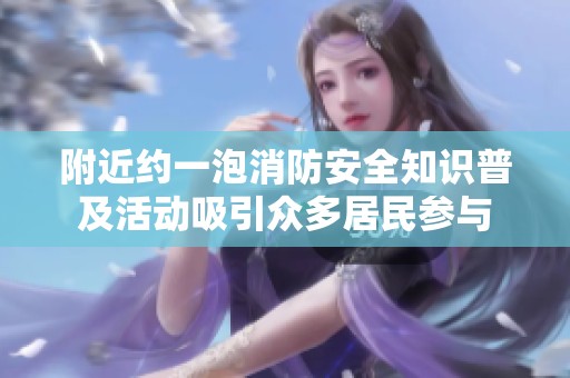 附近约一泡消防安全知识普及活动吸引众多居民参与