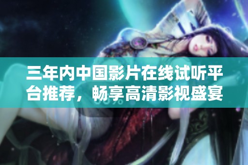 三年内中国影片在线试听平台推荐，畅享高清影视盛宴