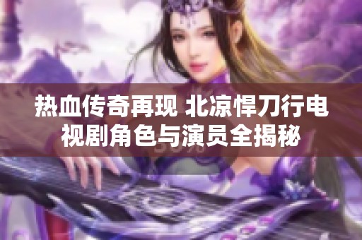 热血传奇再现 北凉悍刀行电视剧角色与演员全揭秘