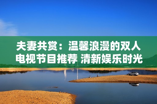 夫妻共赏：温馨浪漫的双人电视节目推荐 清新娱乐时光