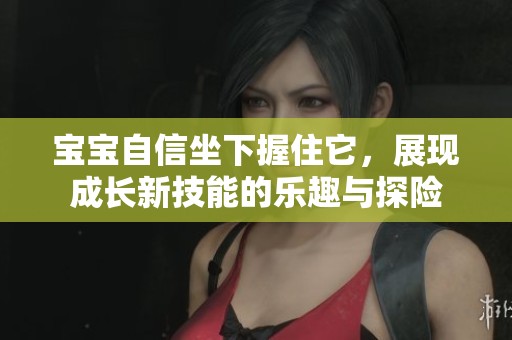 宝宝自信坐下握住它，展现成长新技能的乐趣与探险