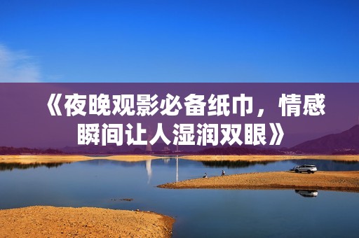 《夜晚观影必备纸巾，情感瞬间让人湿润双眼》