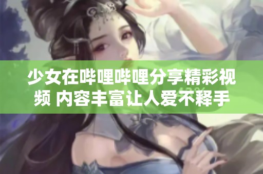 少女在哔哩哔哩分享精彩视频 内容丰富让人爱不释手