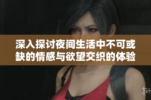 深入探讨夜间生活中不可或缺的情感与欲望交织的体验