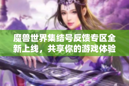 魔兽世界集结号反馈专区全新上线，共享你的游戏体验与意见