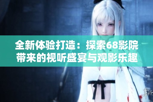 全新体验打造：探索68影院带来的视听盛宴与观影乐趣