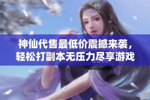 神仙代售最低价震撼来袭，轻松打副本无压力尽享游戏乐趣