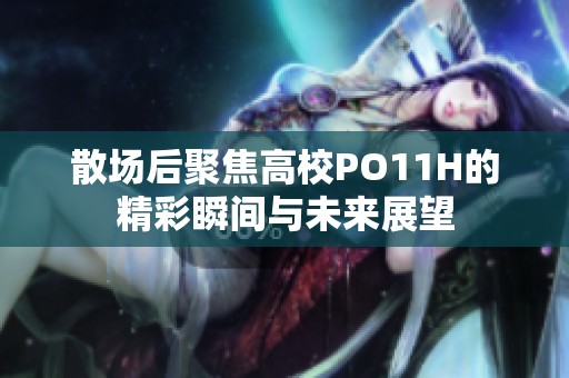 散场后聚焦高校PO11H的精彩瞬间与未来展望