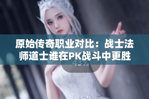 原始传奇职业对比：战士法师道士谁在PK战斗中更胜一筹