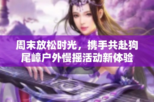 周末放松时光，携手共赴狗尾嶂户外慢摇活动新体验